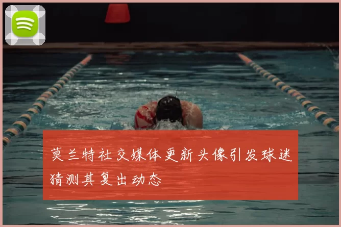 莫兰特社交媒体更新头像引发球迷猜测其复出动态