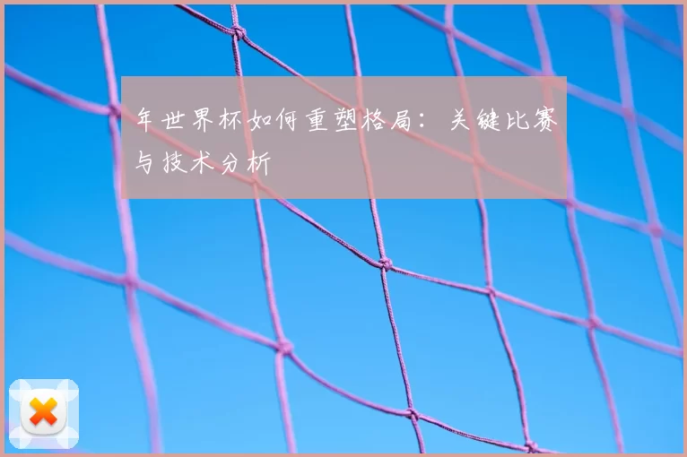 年世界杯如何重塑格局：关键比赛与技术分析