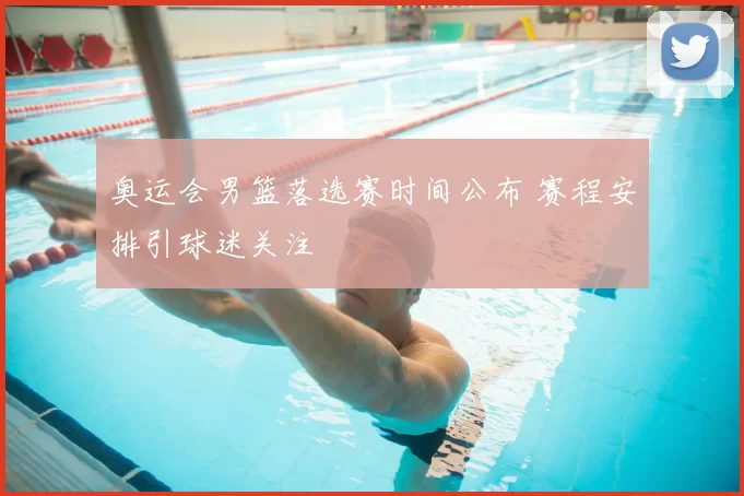 奥运会男篮落选赛时间公布 赛程安排引球迷关注