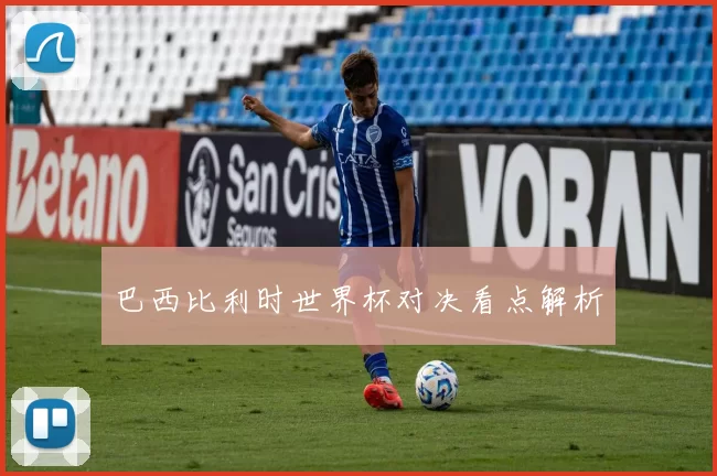 巴西比利时世界杯对决看点解析