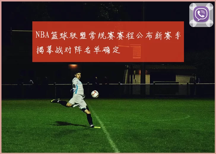 NBA篮球联盟常规赛赛程公布新赛季揭幕战对阵名单确定