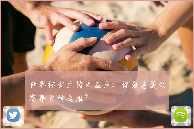 世界杯女主持大盘点:你最喜爱的赛事女神是谁?