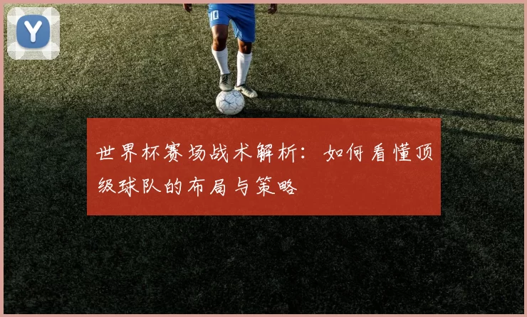 世界杯赛场战术解析:如何看懂顶级球队的布局与策略