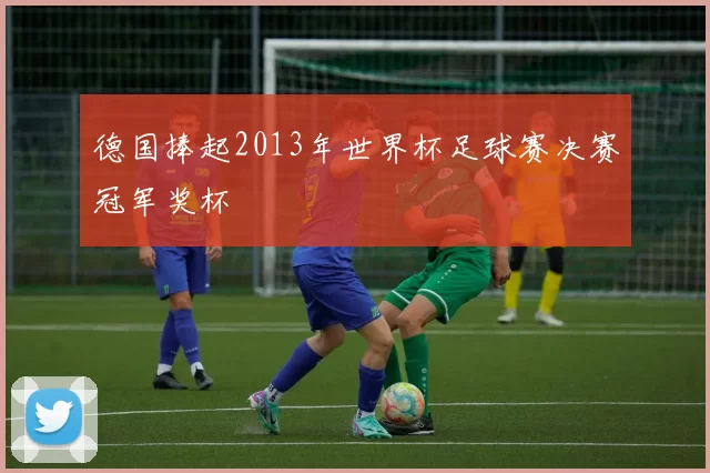 德国捧起2013年世界杯足球赛决赛冠军奖杯