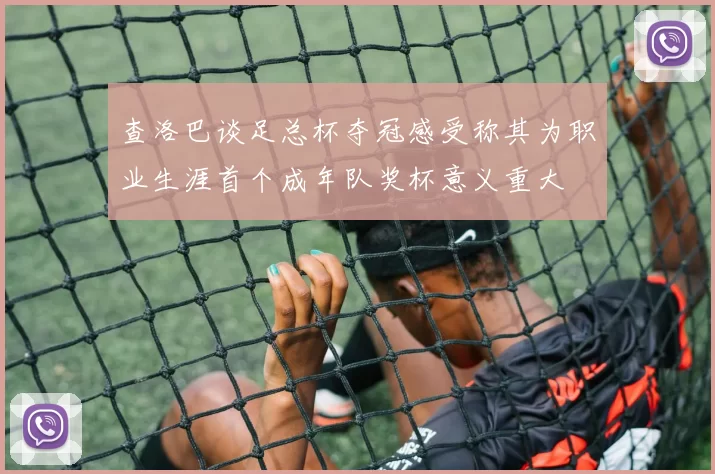查洛巴谈足总杯夺冠感受称其为职业生涯首个成年队奖杯意义重大