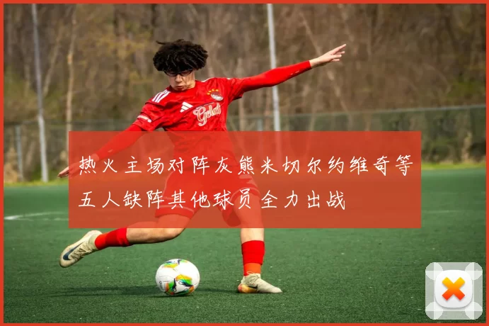 热火主场对阵灰熊米切尔约维奇等五人缺阵其他球员全力出战