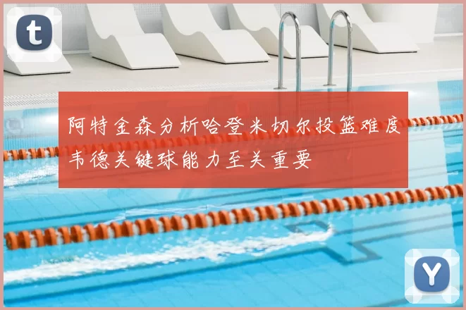 阿特金森分析哈登米切尔投篮难度韦德关键球能力至关重要