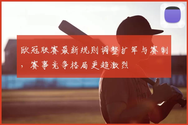欧冠联赛最新规则调整扩军与赛制,赛事竞争格局更趋激烈
