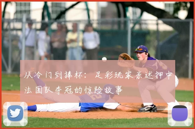 从冷门到捧杯:足彩玩家亲述押中法国队夺冠的惊险故事