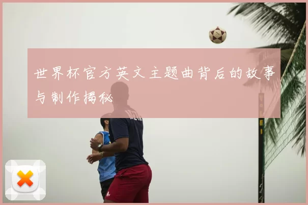 世界杯官方英文主题曲背后的故事与制作揭秘