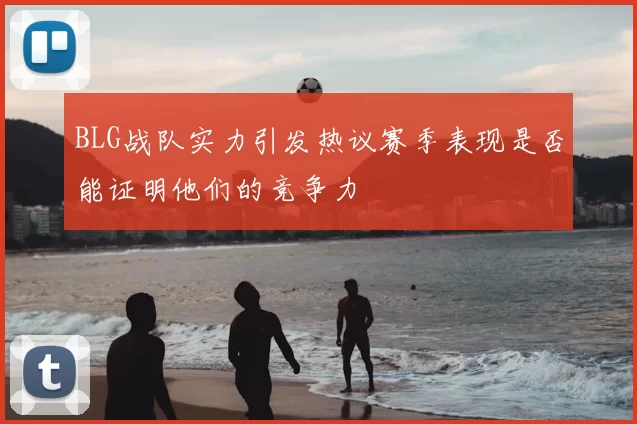 BLG战队实力引发热议赛季表现是否能证明他们的竞争力