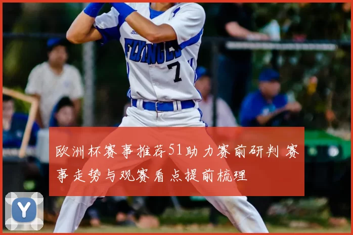 欧洲杯赛事推荐51助力赛前研判 赛事走势与观赛看点提前梳理