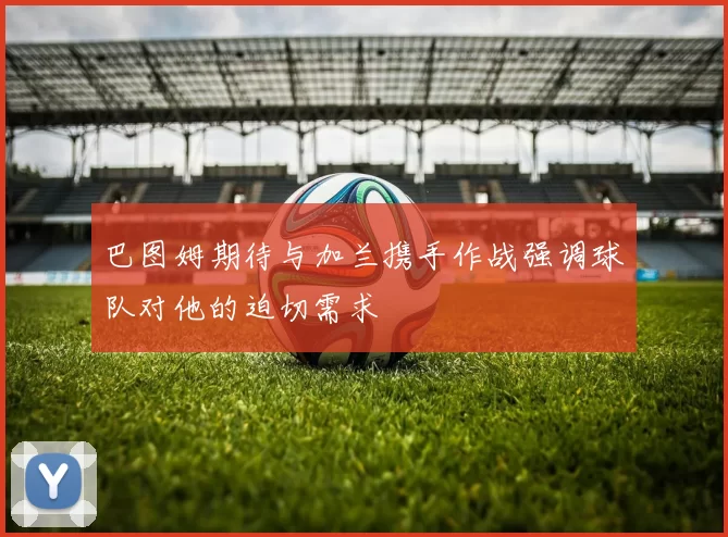 巴图姆期待与加兰携手作战强调球队对他的迫切需求