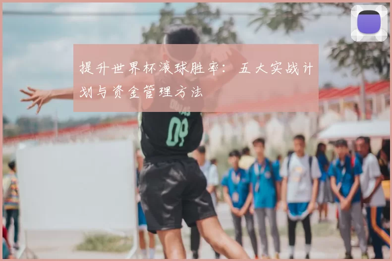 提升世界杯滚球胜率:五大实战计划与资金管理方法