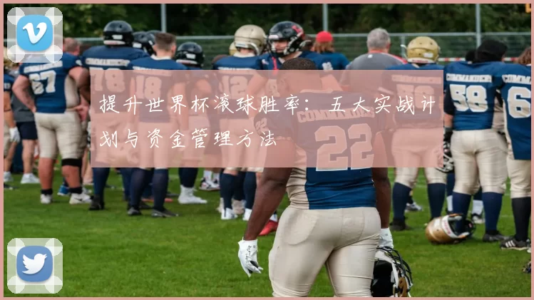 提升世界杯滚球胜率:五大实战计划与资金管理方法