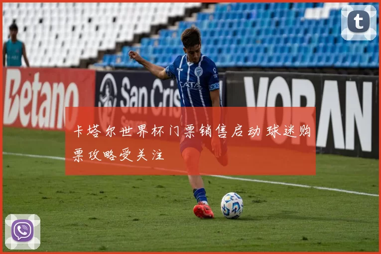 卡塔尔世界杯门票销售启动 球迷购票攻略受关注