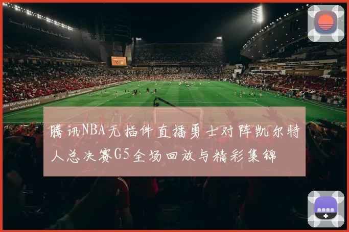腾讯NBA无插件直播勇士对阵凯尔特人总决赛G5全场回放与精彩集锦