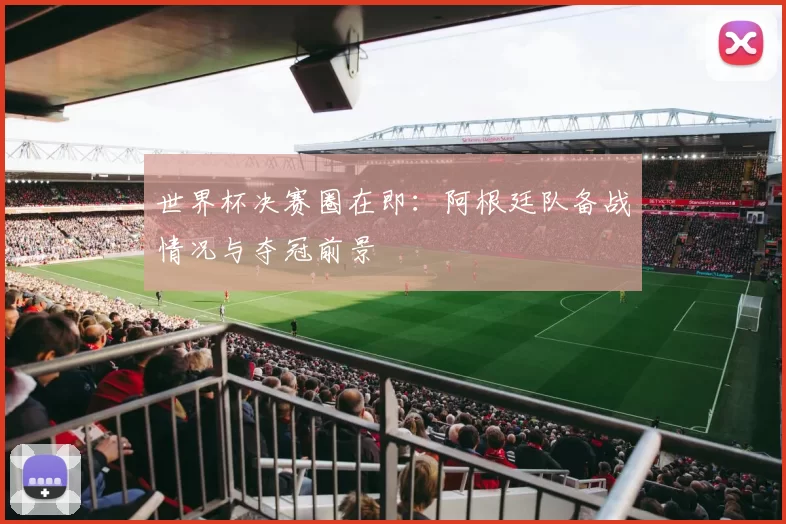 世界杯决赛圈在即：阿根廷队备战情况与夺冠前景