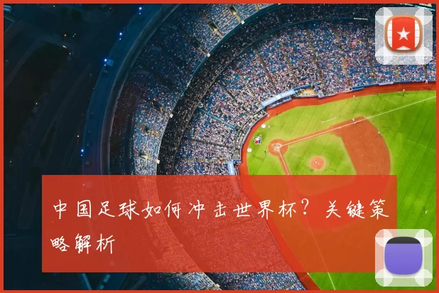 中国足球如何冲击世界杯?关键策略解析