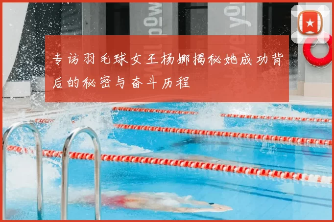 专访羽毛球女王杨娜揭秘她成功背后的秘密与奋斗历程