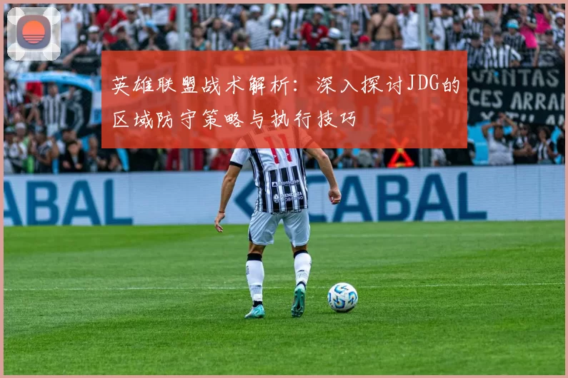 英雄联盟战术解析:深入探讨JDG的区域防守策略与执行技巧