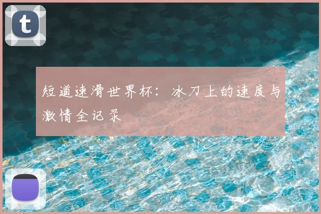 短道速滑世界杯:冰刀上的速度与激情全记录