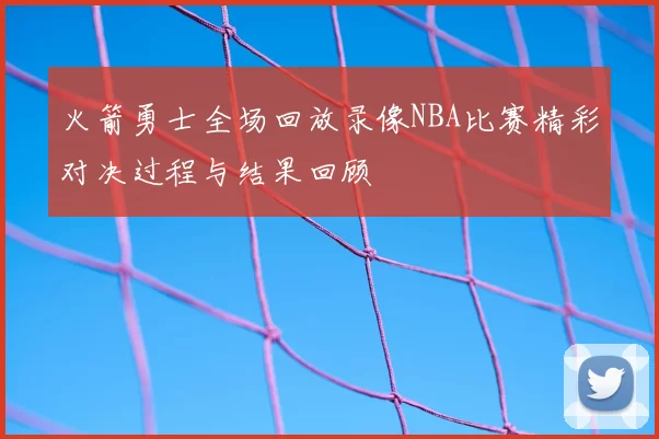 火箭勇士全场回放录像NBA比赛精彩对决过程与结果回顾