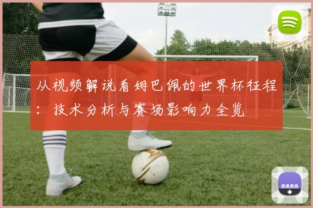 从视频解说看姆巴佩的世界杯征程:技术分析与赛场影响力全览