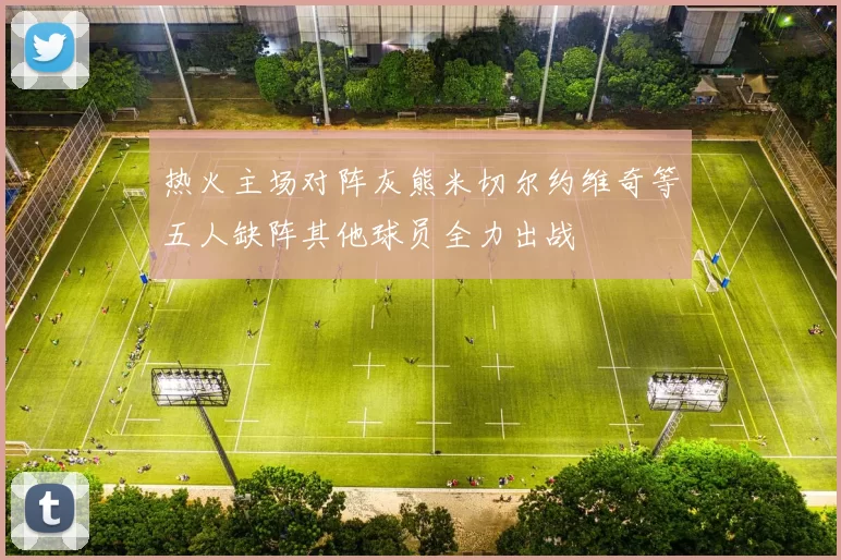 热火主场对阵灰熊米切尔约维奇等五人缺阵其他球员全力出战