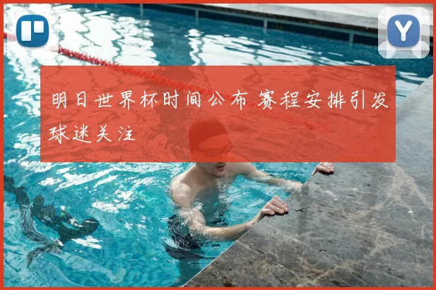 明日世界杯时间公布 赛程安排引发球迷关注