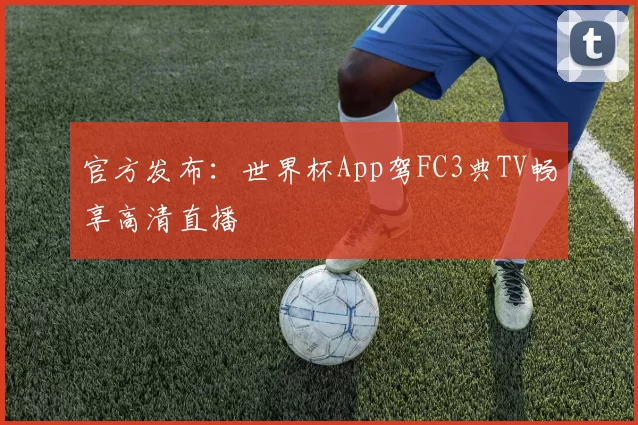 官方发布：世界杯App驾FC3典TV畅享高清直播