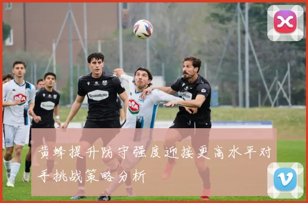 黄蜂提升防守强度迎接更高水平对手挑战策略分析