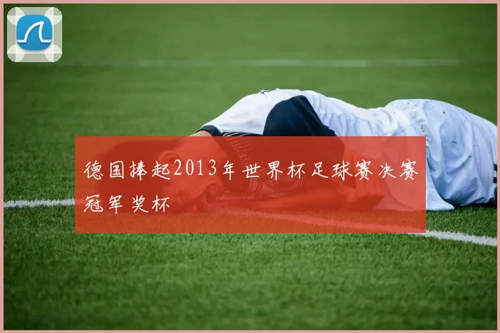 德国捧起2013年世界杯足球赛决赛冠军奖杯