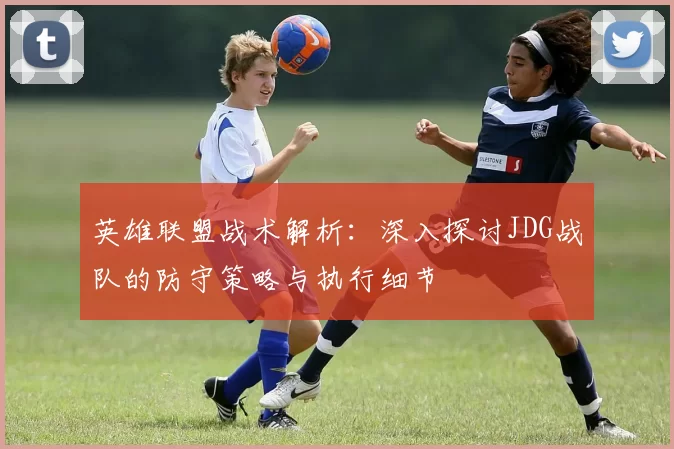 英雄联盟战术解析:深入探讨JDG战队的防守策略与执行细节