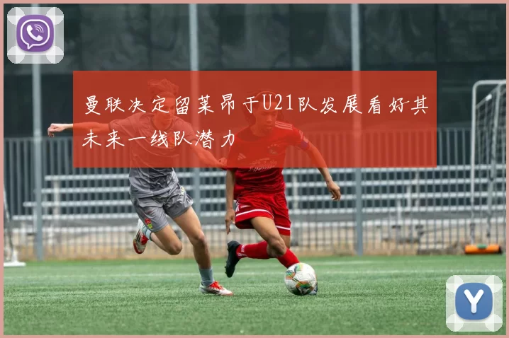 曼联决定留莱昂于U21队发展看好其未来一线队潜力
