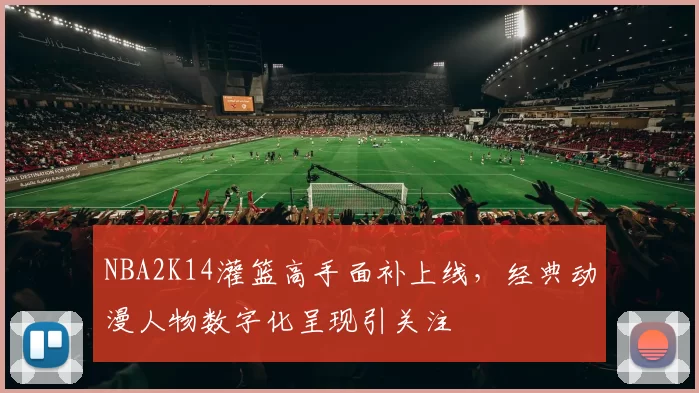 NBA2K14灌篮高手面补上线,经典动漫人物数字化呈现引关注