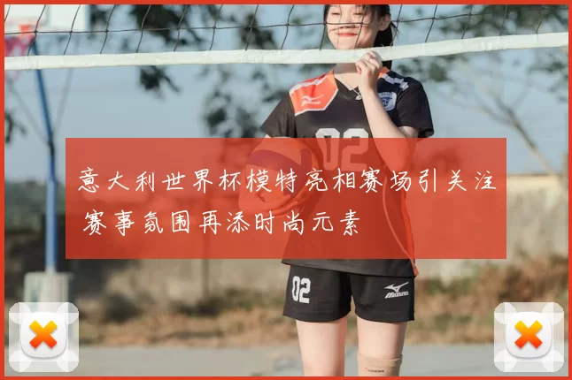 意大利世界杯模特亮相赛场引关注 赛事氛围再添时尚元素