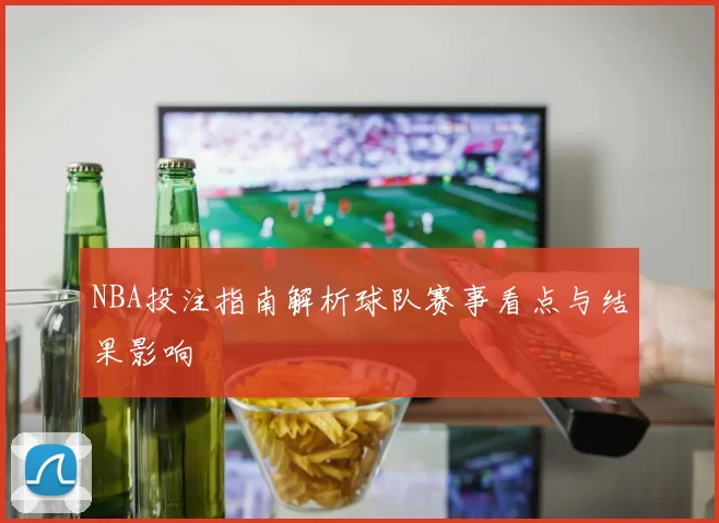 NBA投注指南解析球队赛事看点与结果影响