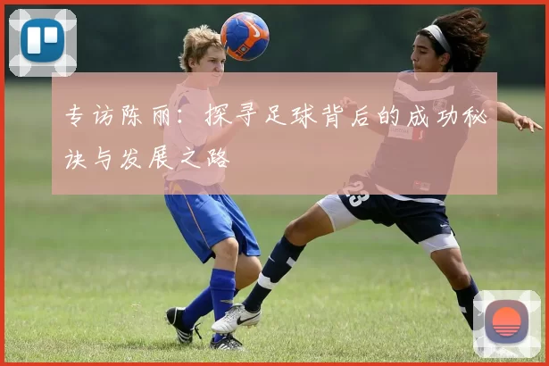 专访陈丽：探寻足球背后的成功秘诀与发展之路