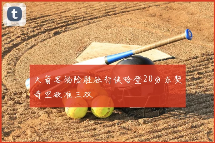 火箭客场险胜独行侠哈登20分东契奇空砍准三双