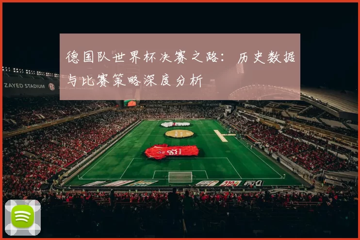 德国队世界杯决赛之路:历史数据与比赛策略深度分析