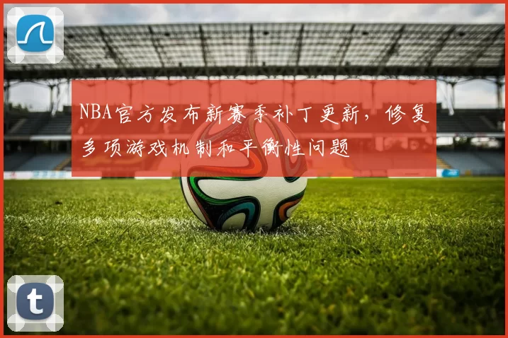 NBA官方发布新赛季补丁更新，修复多项游戏机制和平衡性问题