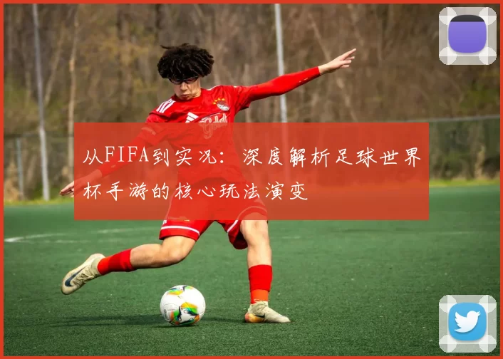 从FIFA到实况:深度解析足球世界杯手游的核心玩法演变