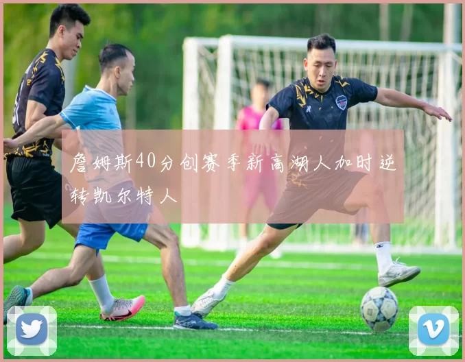 詹姆斯40分创赛季新高湖人加时逆转凯尔特人