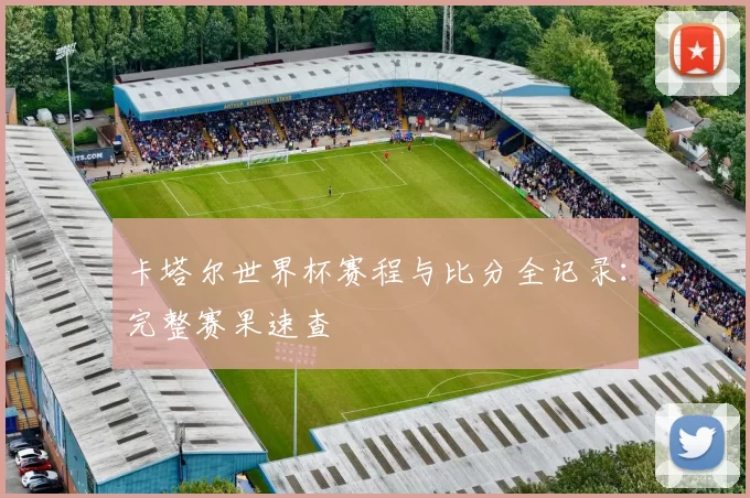 卡塔尔世界杯赛程与比分全记录:完整赛果速查