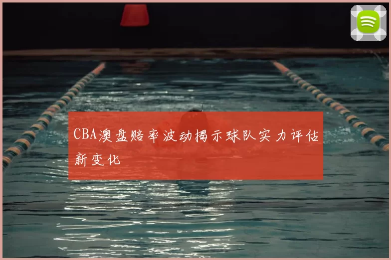 CBA澳盘赔率波动揭示球队实力评估新变化