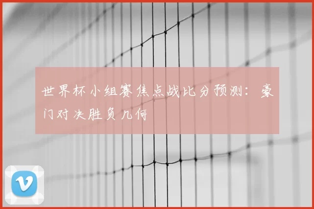 世界杯小组赛焦点战比分预测：豪门对决胜负几何