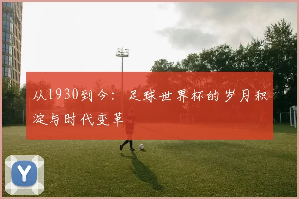 从1930到今:足球世界杯的岁月积淀与时代变革