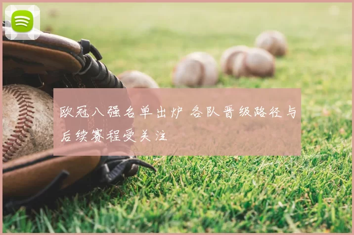 欧冠八强名单出炉 各队晋级路径与后续赛程受关注