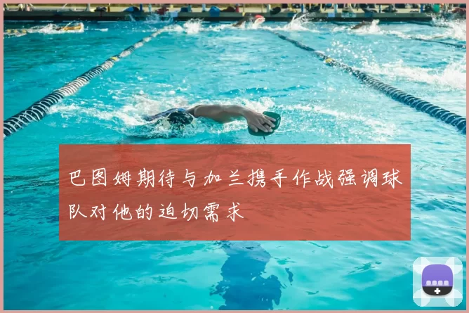 巴图姆期待与加兰携手作战强调球队对他的迫切需求